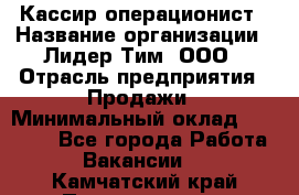 Кассир-операционист › Название организации ­ Лидер Тим, ООО › Отрасль предприятия ­ Продажи › Минимальный оклад ­ 13 000 - Все города Работа » Вакансии   . Камчатский край,Петропавловск-Камчатский г.